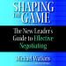 Shaping The Game: The New Leader's Guide to Effective Negotiating